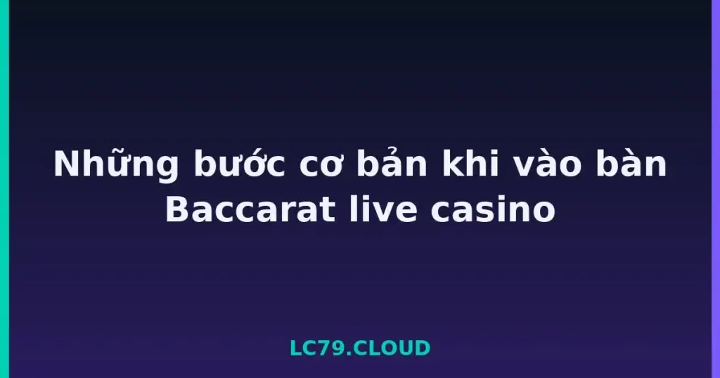Những bước cơ bản khi vào bàn Baccarat live casino tại LC79