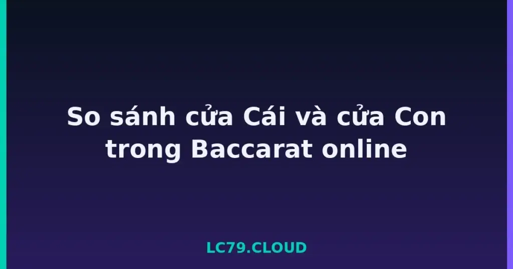 So sánh cửa Cái và cửa Con trong Baccarat online tại LC79
