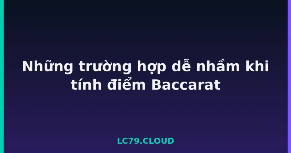 Những trường hợp dễ nhầm khi tính điểm Baccarat tại LC79