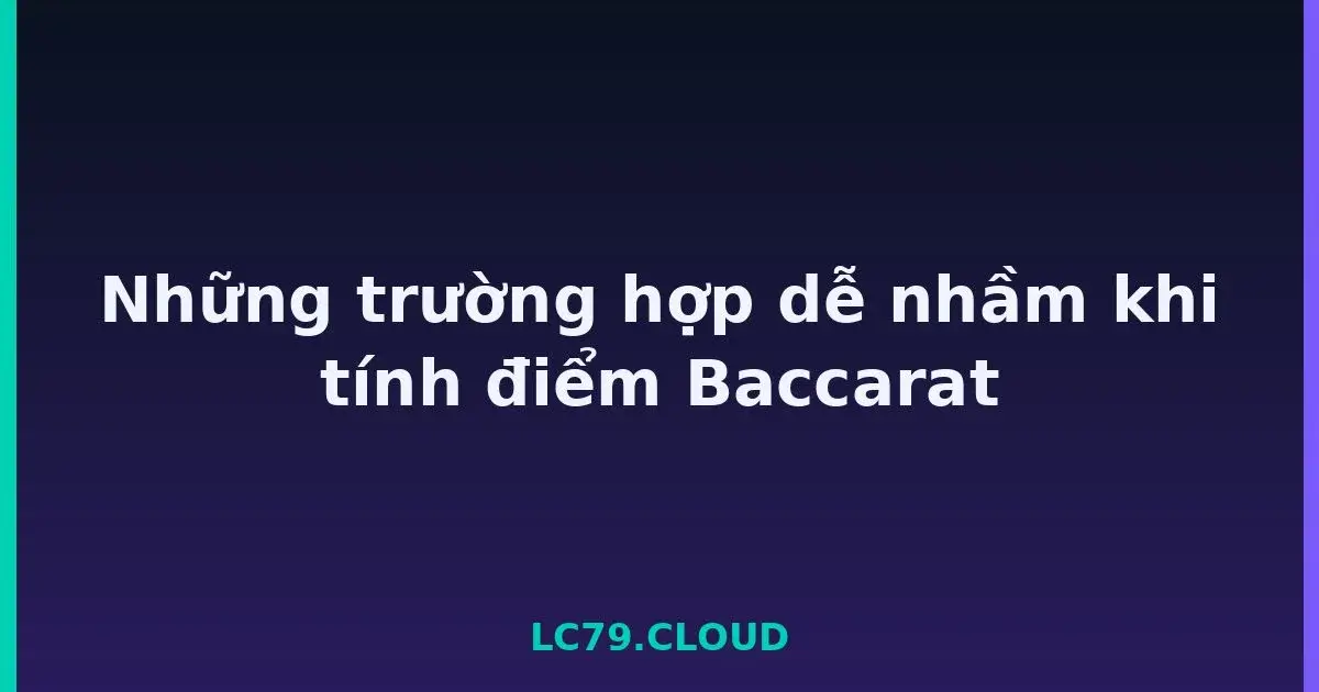 Những trường hợp dễ nhầm khi tính điểm Baccarat LC79