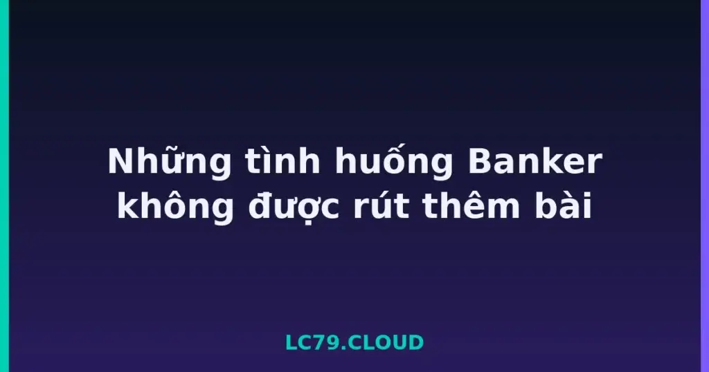Những tình huống Banker không được rút thêm bài tại LC79