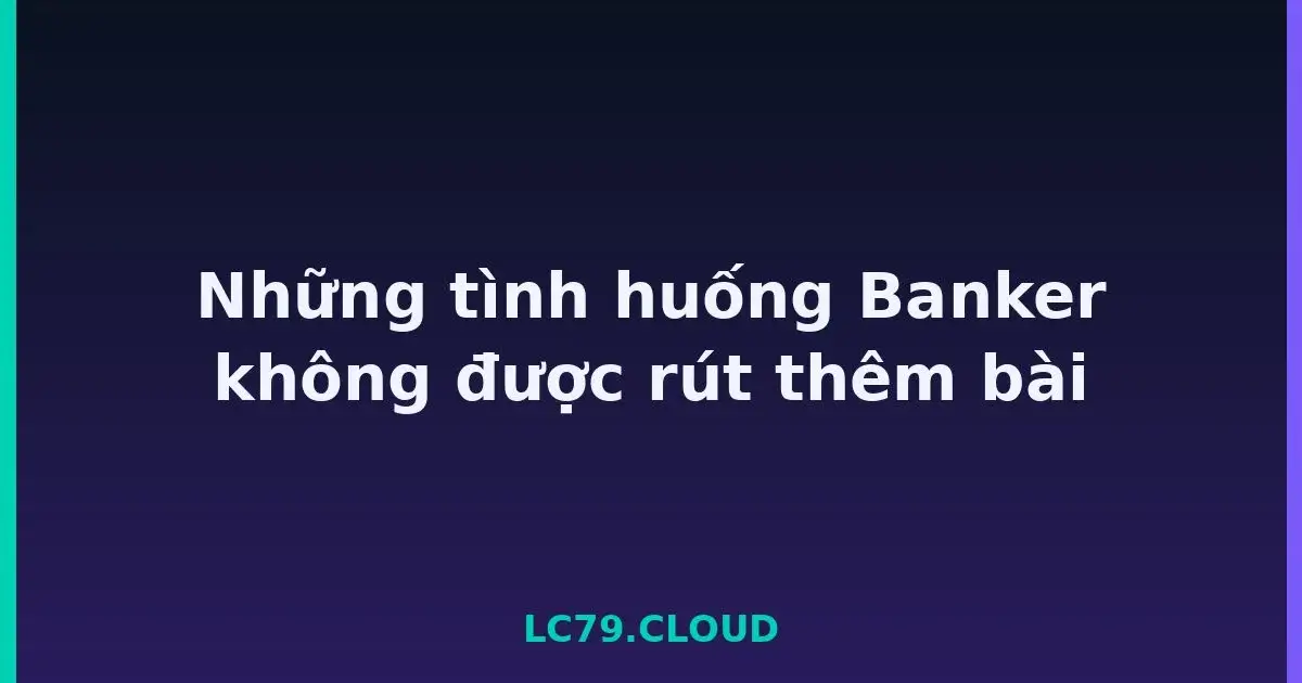 Những tình huống Banker không được rút thêm bài LC79
