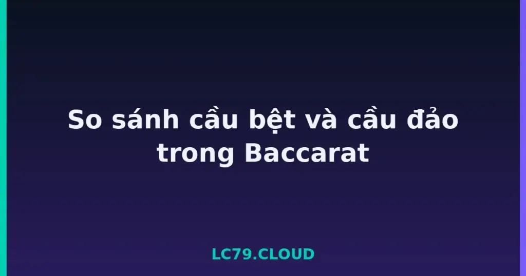 So sánh cầu bệt và cầu đảo trong Baccarat tại LC79