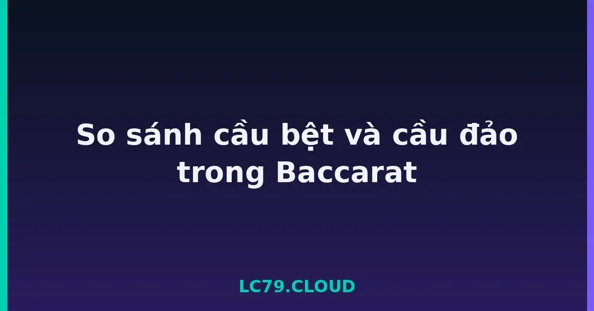 So sánh cầu bệt và cầu đảo trong Baccarat LC79