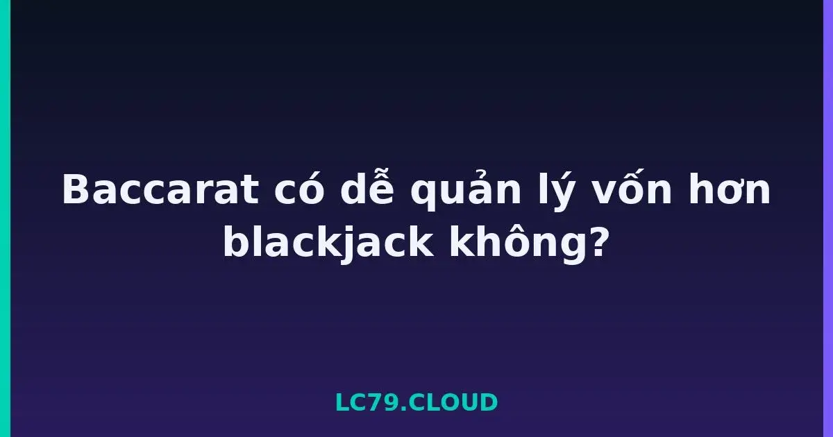 Baccarat có dễ quản lý vốn hơn blackjack không? LC79