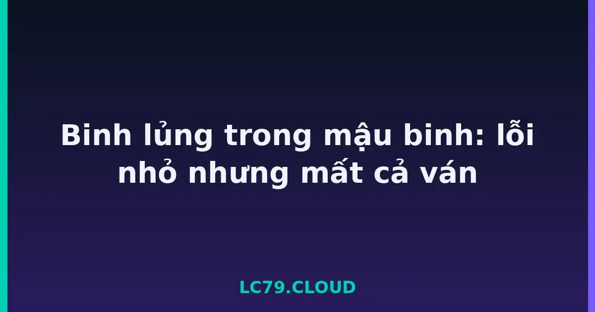 Binh lủng trong mậu binh: lỗi nhỏ nhưng mất cả ván LC79