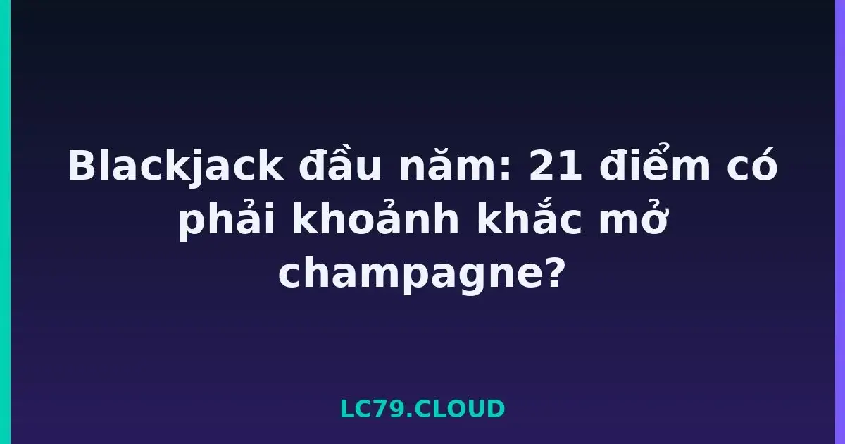 Blackjack đầu năm: 21 điểm có phải khoảnh khắc mở champagne? LC79