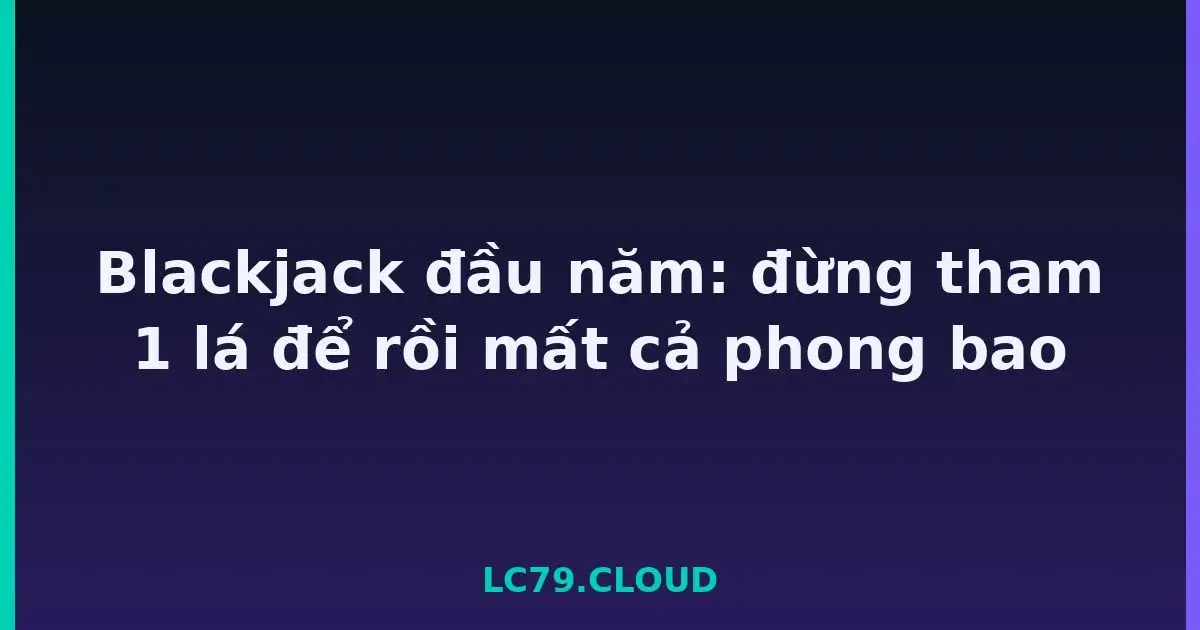 Blackjack đầu năm: đừng tham 1 lá để rồi mất cả phong bao LC79