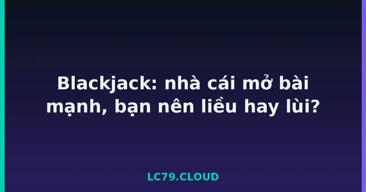 Blackjack: nhà cái mở bài mạnh, bạn nên liều hay lùi? LC79
