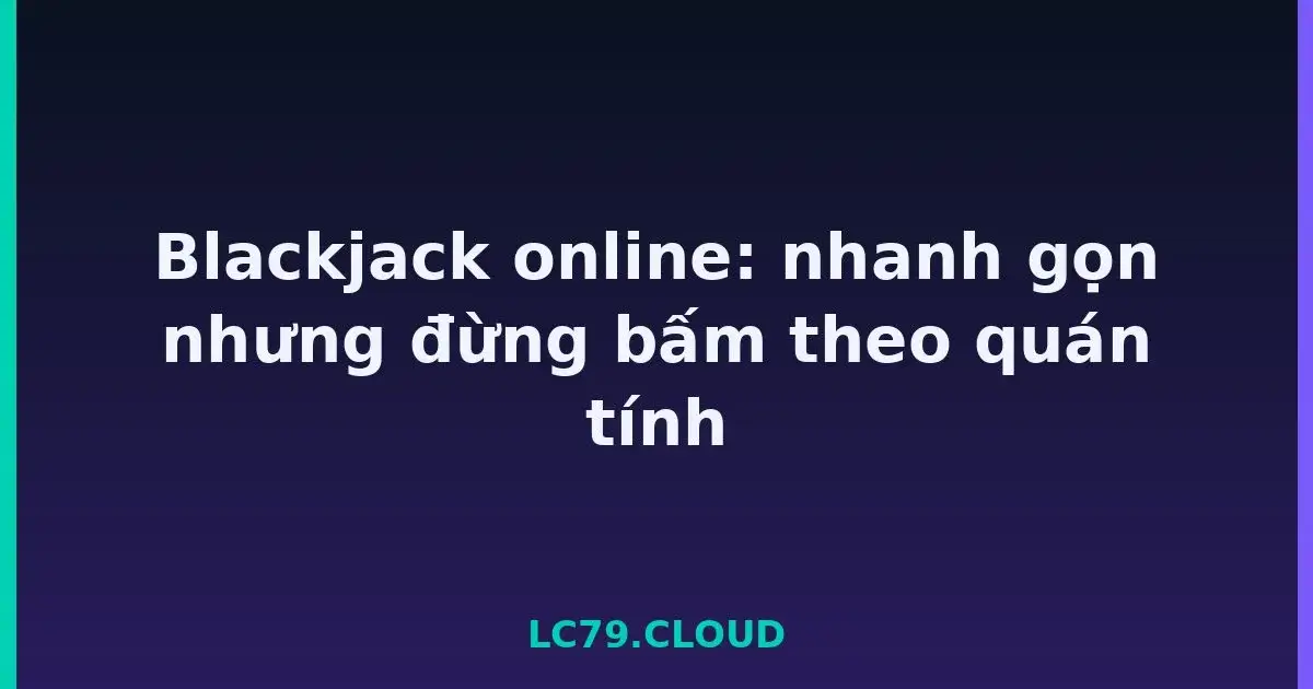 Blackjack online: nhanh gọn nhưng đừng bấm theo quán tính LC79