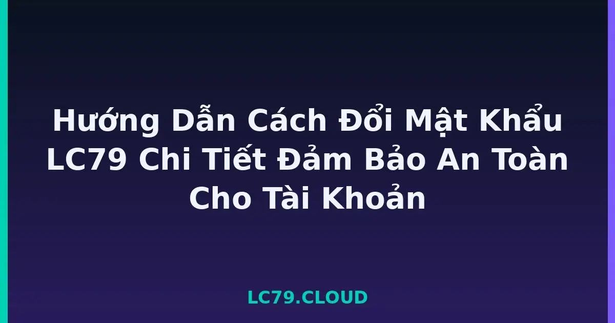 Hướng Dẫn Cách Đổi Mật Khẩu LC79 Chi Tiết Đảm Bảo An Toàn Cho Tài Khoản LC79
