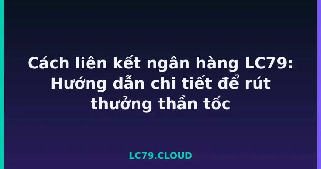 Cách liên kết ngân hàng LC79: Hướng dẫn chi tiết để rút thưởng thần tốc tại LC79