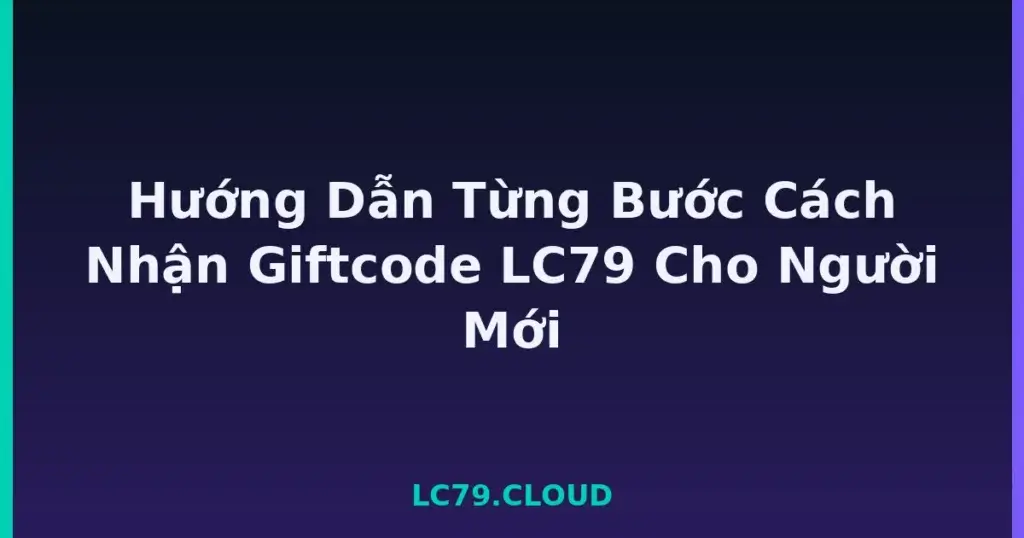 Hướng Dẫn Từng Bước Cách Nhận Giftcode LC79 Cho Người Mới tại LC79