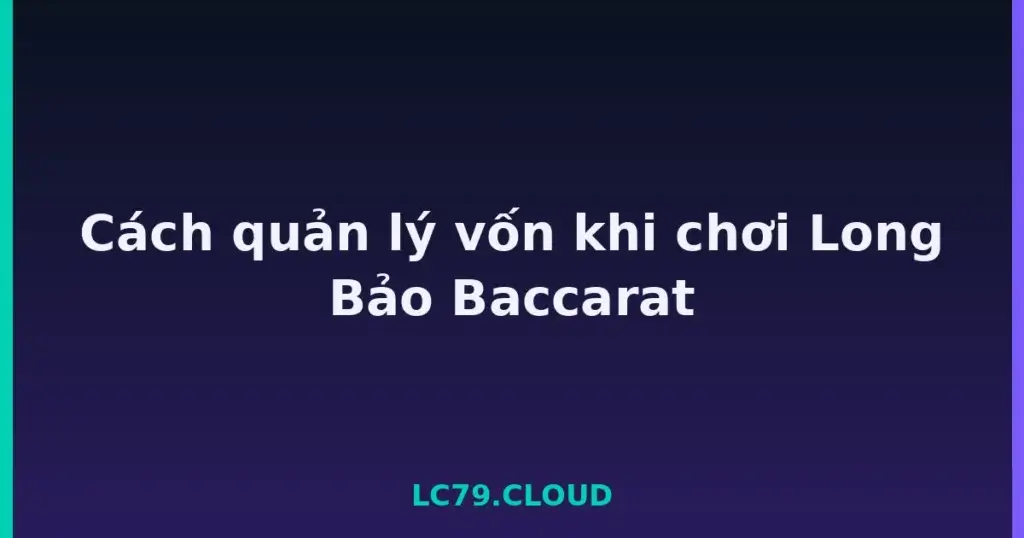 Cách quản lý vốn khi chơi Long Bảo Baccarat tại LC79