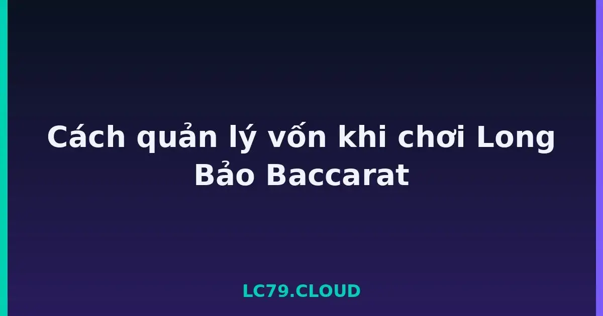 Cách quản lý vốn khi chơi Long Bảo Baccarat LC79