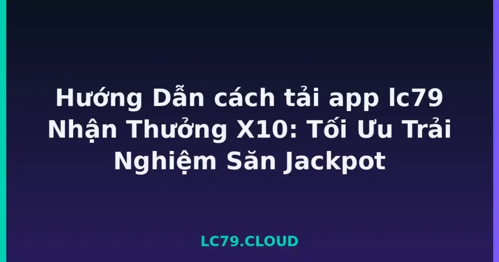 Hướng Dẫn cách tải app lc79 Nhận Thưởng X10: Tối Ưu Trải Nghiệm Săn Jackpot tại LC79