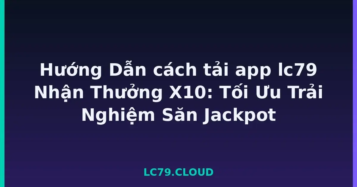 Hướng Dẫn cách tải app lc79 Nhận Thưởng X10: Tối Ưu Trải Nghiệm Săn Jackpot LC79