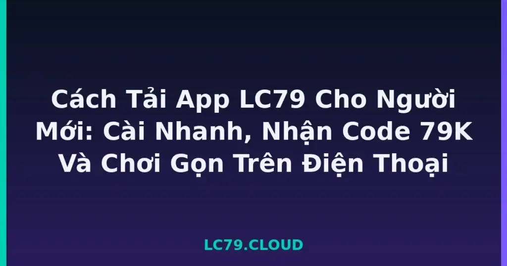 Cách Tải App LC79 Cho Người Mới: Cài Nhanh, Nhận Code 79K Và Chơi Gọn Trên Điện Thoại tại LC79