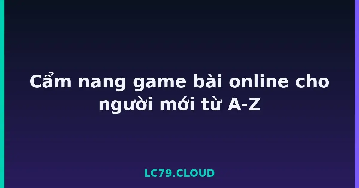 Cẩm nang game bài online cho người mới từ A-Z LC79