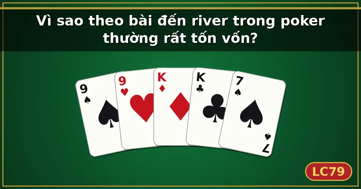 Vì sao theo bài đến river trong poker thường rất tốn vốn? — LC79