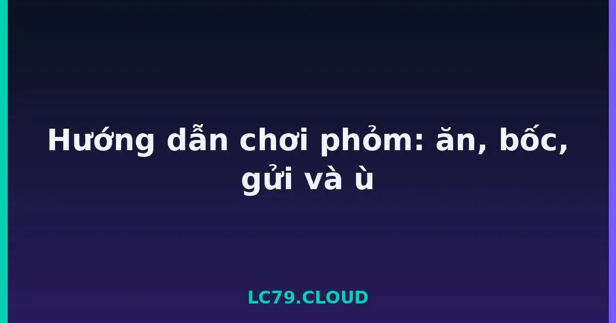 Hướng dẫn chơi phỏm: ăn, bốc, gửi và ù LC79
