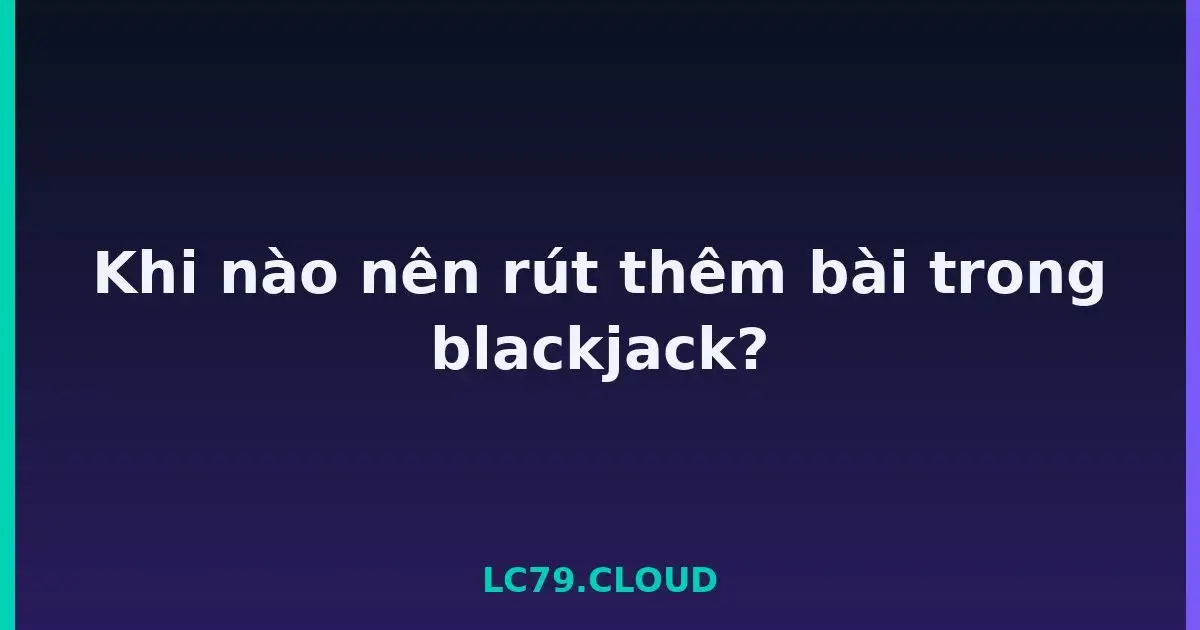 Khi nào nên rút thêm bài trong blackjack? LC79