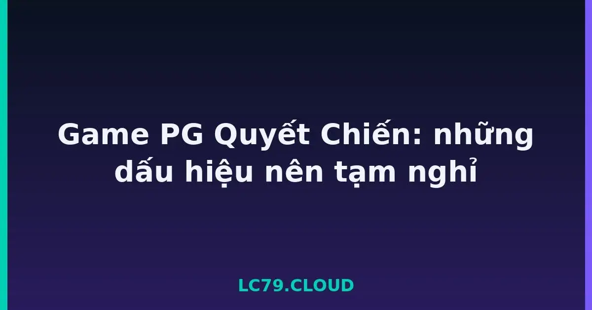 Game PG Quyết Chiến: những dấu hiệu nên tạm nghỉ LC79