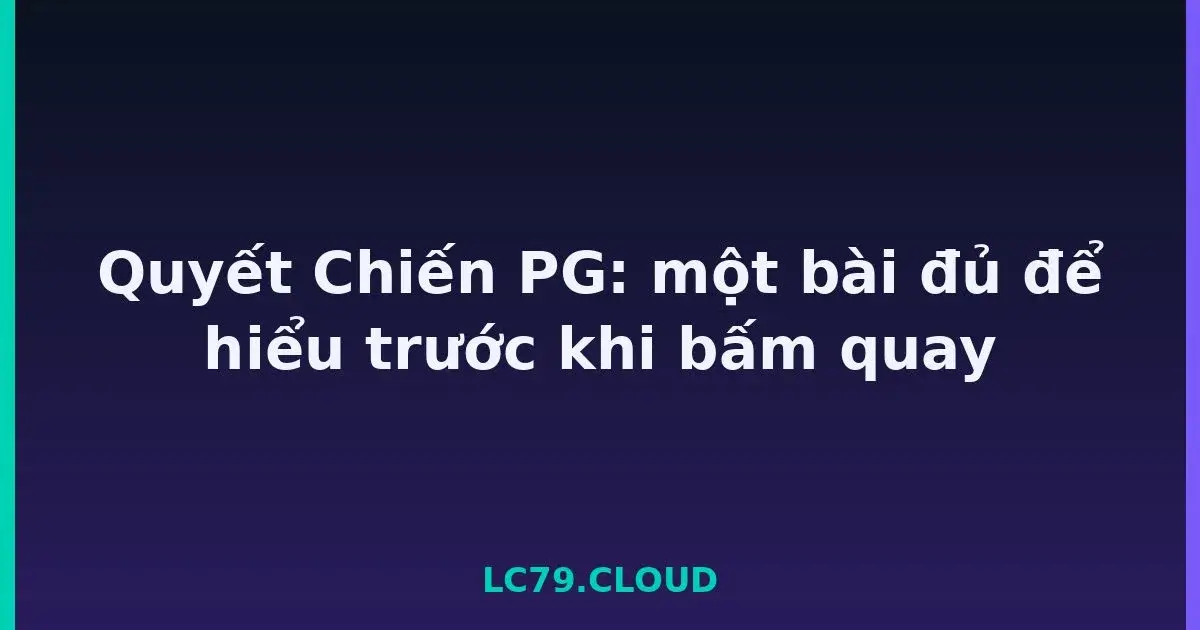 Quyết Chiến PG: một bài đủ để hiểu trước khi bấm quay LC79