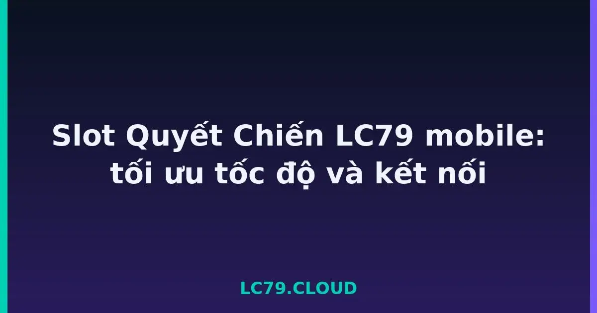Slot Quyết Chiến LC79 mobile: tối ưu tốc độ và kết nối LC79