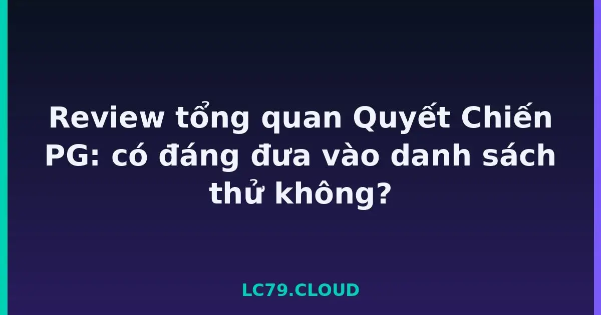 Review tổng quan Quyết Chiến PG: có đáng đưa vào danh sách thử không? LC79
