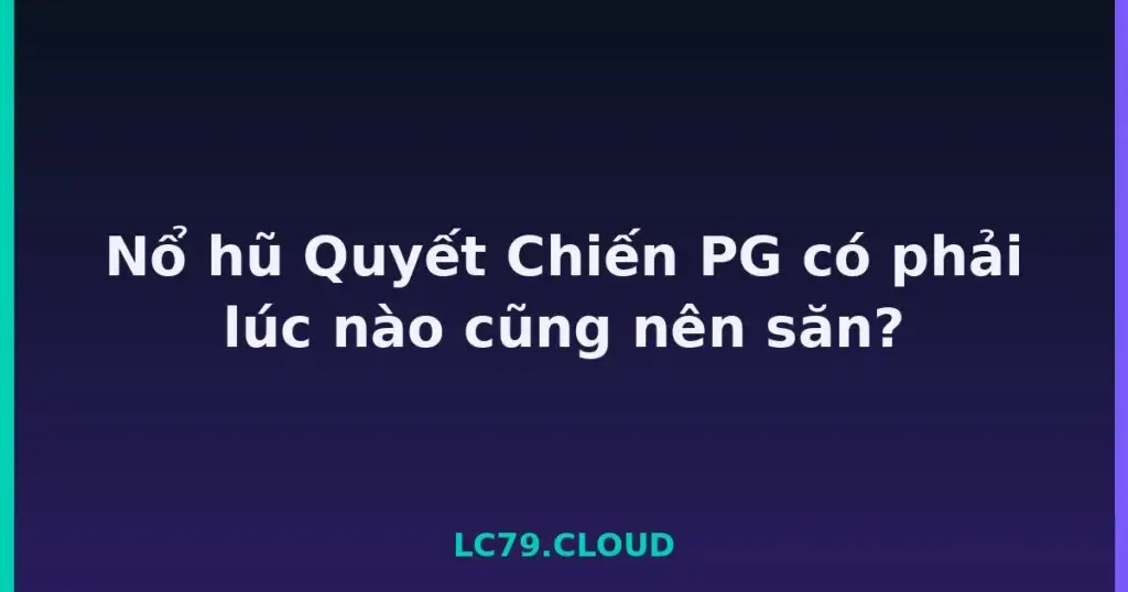 Nổ hũ Quyết Chiến PG có phải lúc nào cũng nên săn? tại LC79