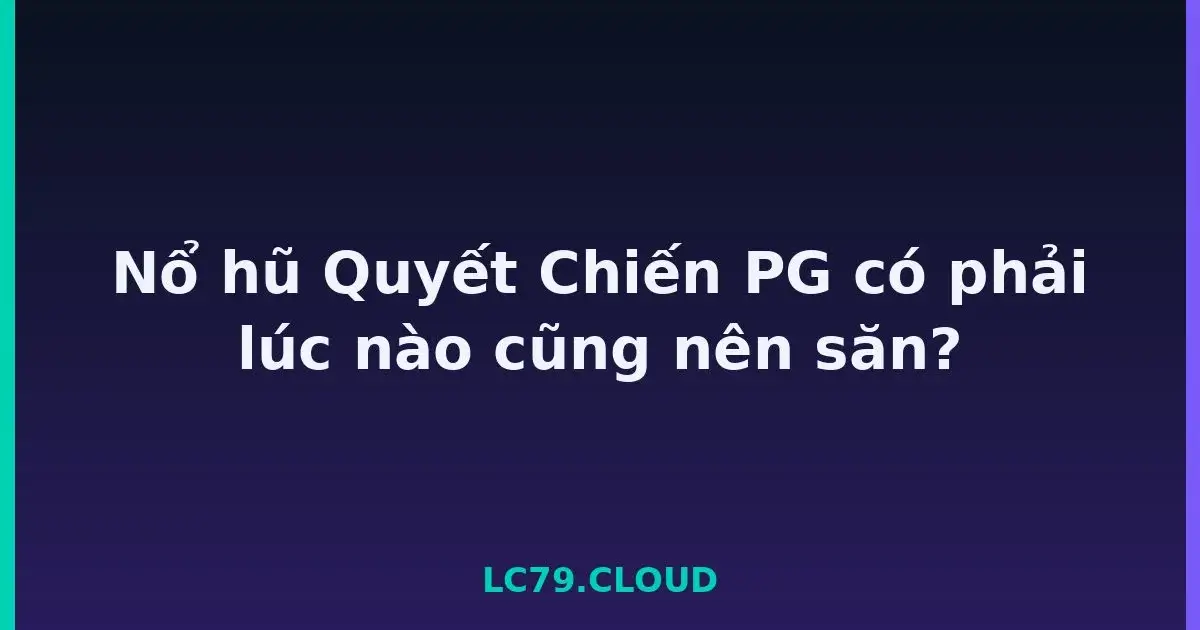 Nổ hũ Quyết Chiến PG có phải lúc nào cũng nên săn? LC79