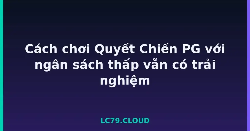 Cách chơi Quyết Chiến PG với ngân sách thấp vẫn có trải nghiệm tại LC79