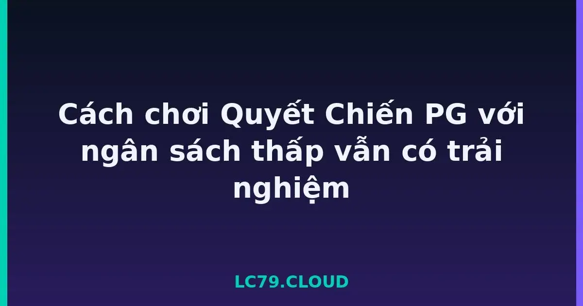 Cách chơi Quyết Chiến PG với ngân sách thấp vẫn có trải nghiệm LC79