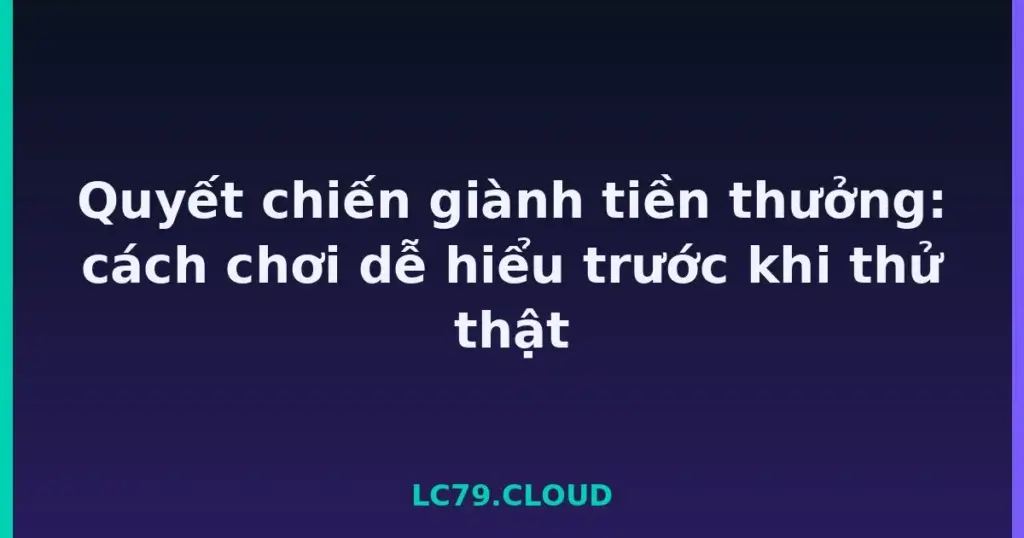 Quyết chiến giành tiền thưởng: cách chơi dễ hiểu trước khi thử thật tại LC79