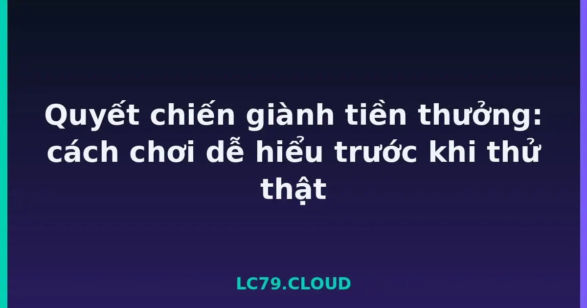 Quyết chiến giành tiền thưởng: cách chơi dễ hiểu trước khi thử thật LC79