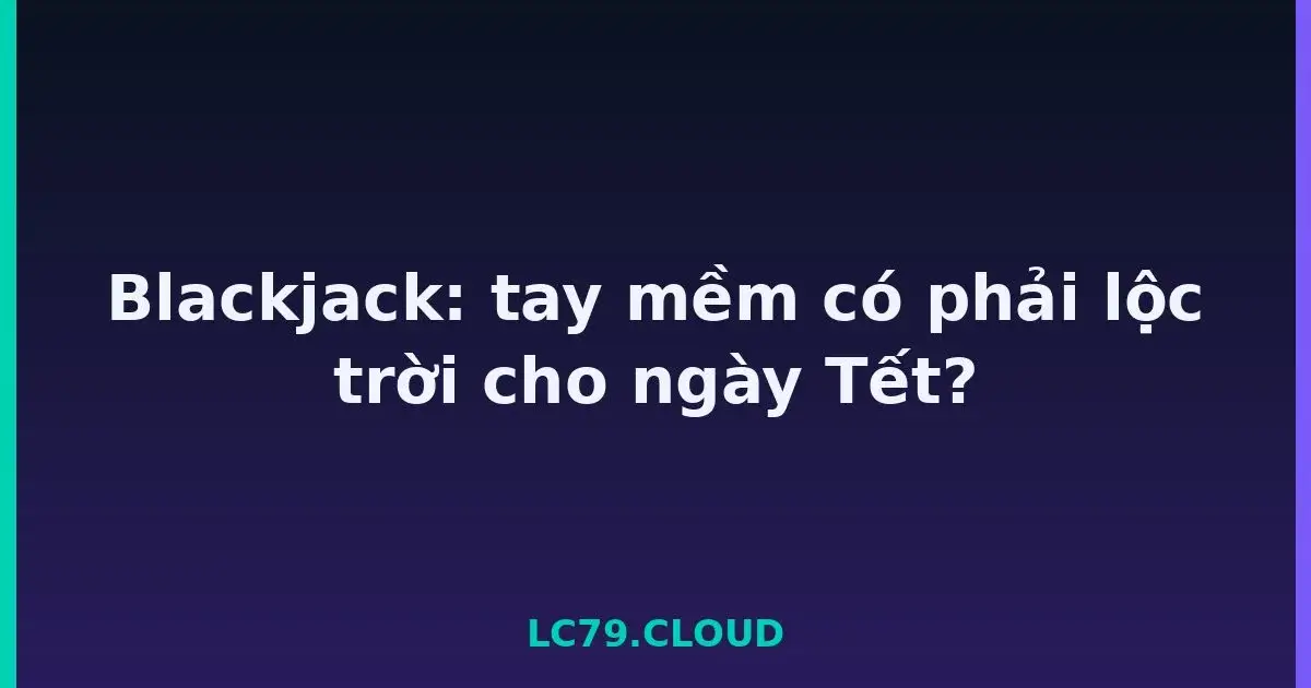 Blackjack: tay mềm có phải lộc trời cho ngày Tết? LC79