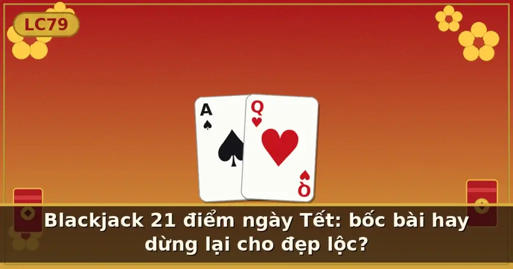 Blackjack 21 điểm ngày Tết: bốc bài hay dừng lại cho đẹp lộc? — LC79