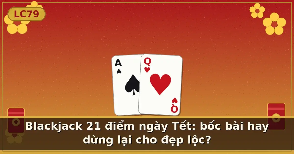 Blackjack 21 điểm ngày Tết: bốc bài hay dừng lại cho đẹp lộc? — LC79