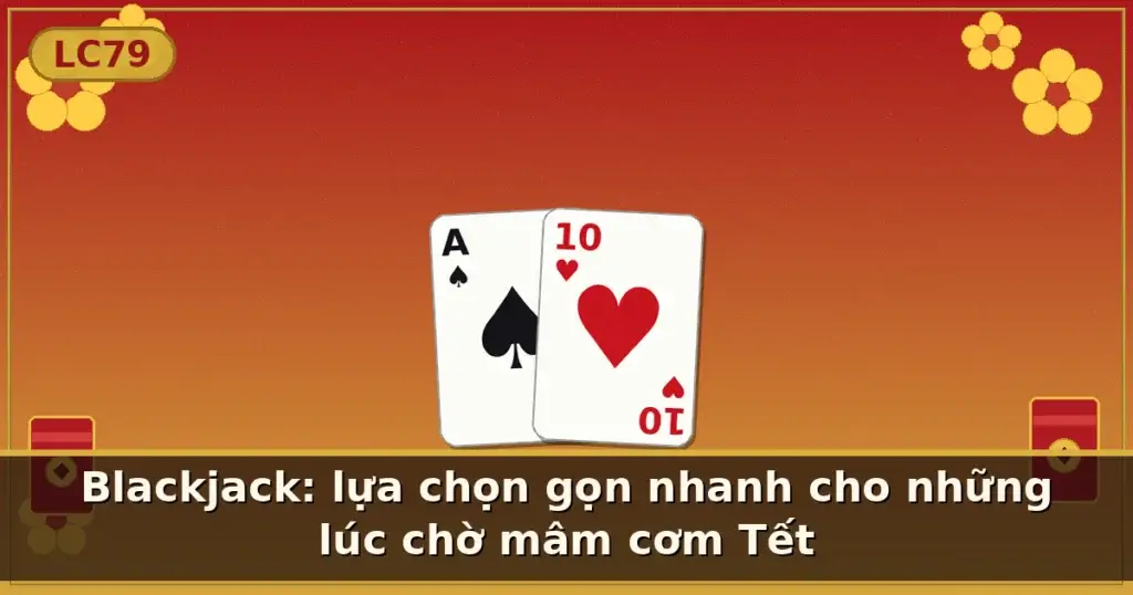 Blackjack: lựa chọn gọn nhanh cho những lúc chờ mâm cơm Tết — LC79