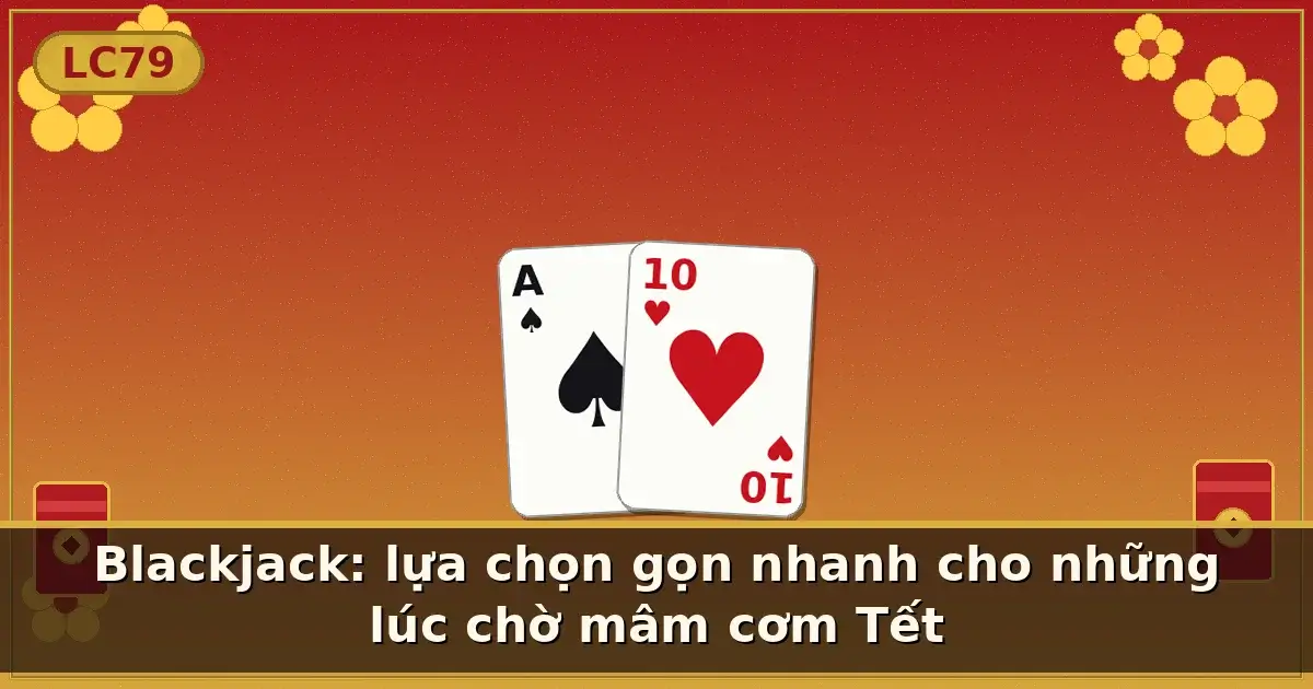 Blackjack: lựa chọn gọn nhanh cho những lúc chờ mâm cơm Tết — LC79