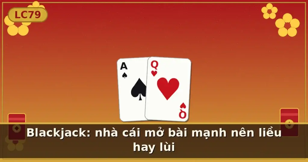 Blackjack: nhà cái mở bài mạnh nên liều hay lùi — LC79