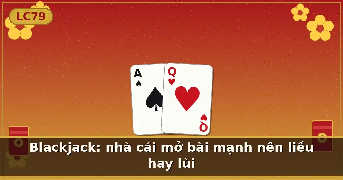 Blackjack: nhà cái mở bài mạnh nên liều hay lùi — LC79