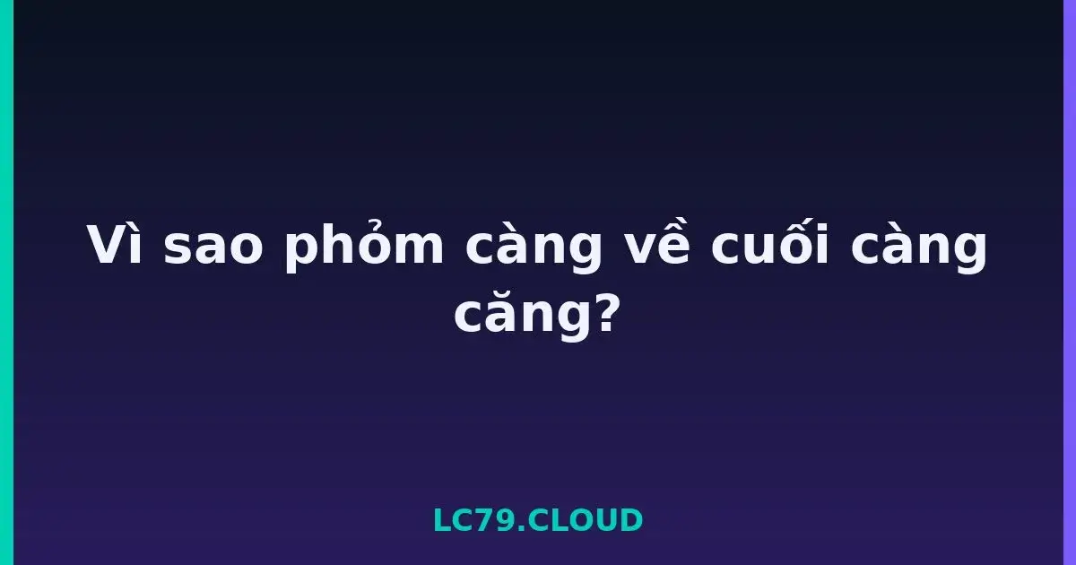 Vì sao phỏm càng về cuối càng căng? LC79