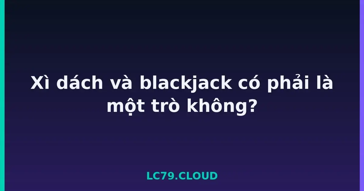 Xì dách và blackjack có phải là một trò không? LC79