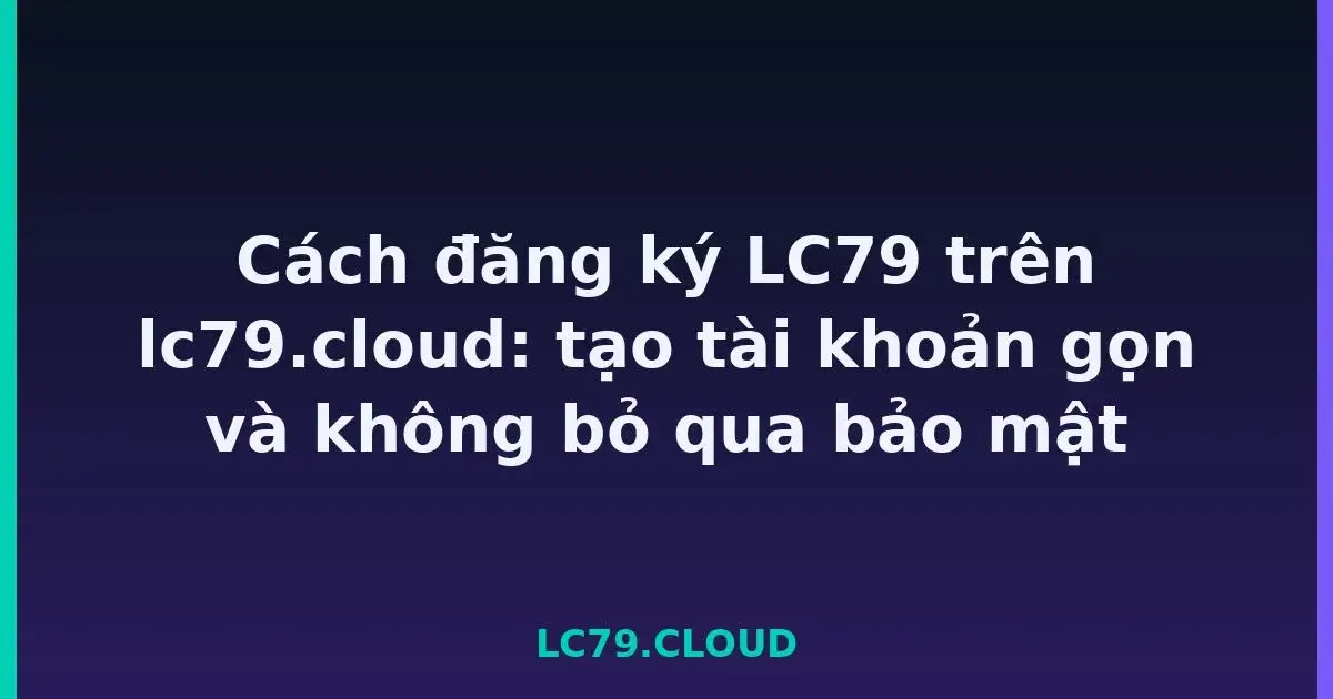 Cách đăng ký LC79 trên lc79.cloud: tạo tài khoản gọn và không bỏ qua bảo mật LC79