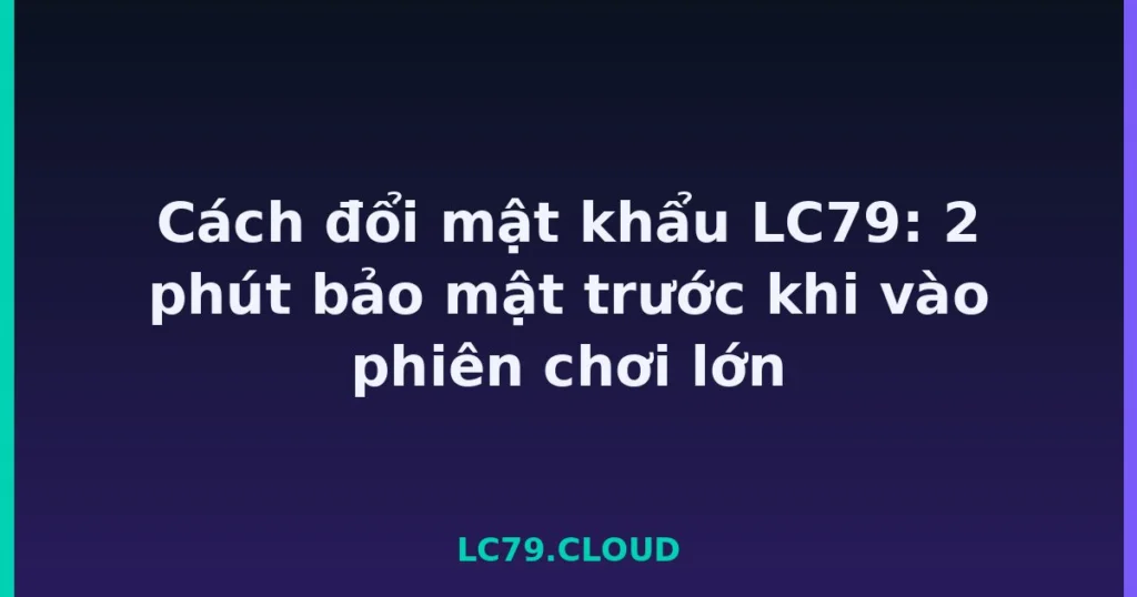 Cách đổi mật khẩu LC79: 2 phút bảo mật trước khi vào phiên chơi lớn tại LC79