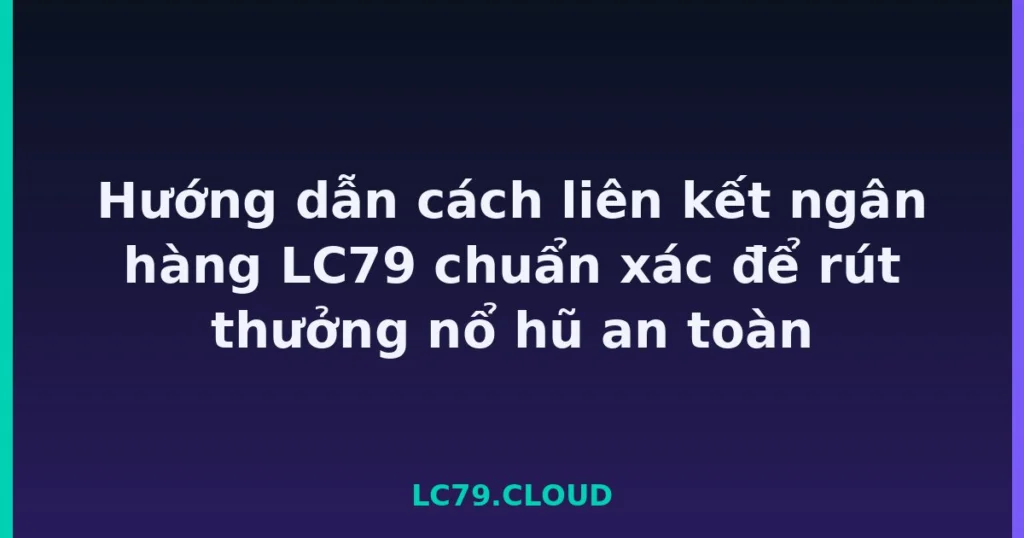 Hướng dẫn cách liên kết ngân hàng LC79 chuẩn xác để rút thưởng nổ hũ an toàn tại LC79