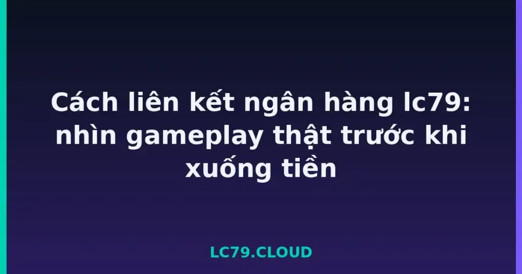 Cách liên kết ngân hàng lc79: nhìn gameplay thật trước khi xuống tiền tại LC79