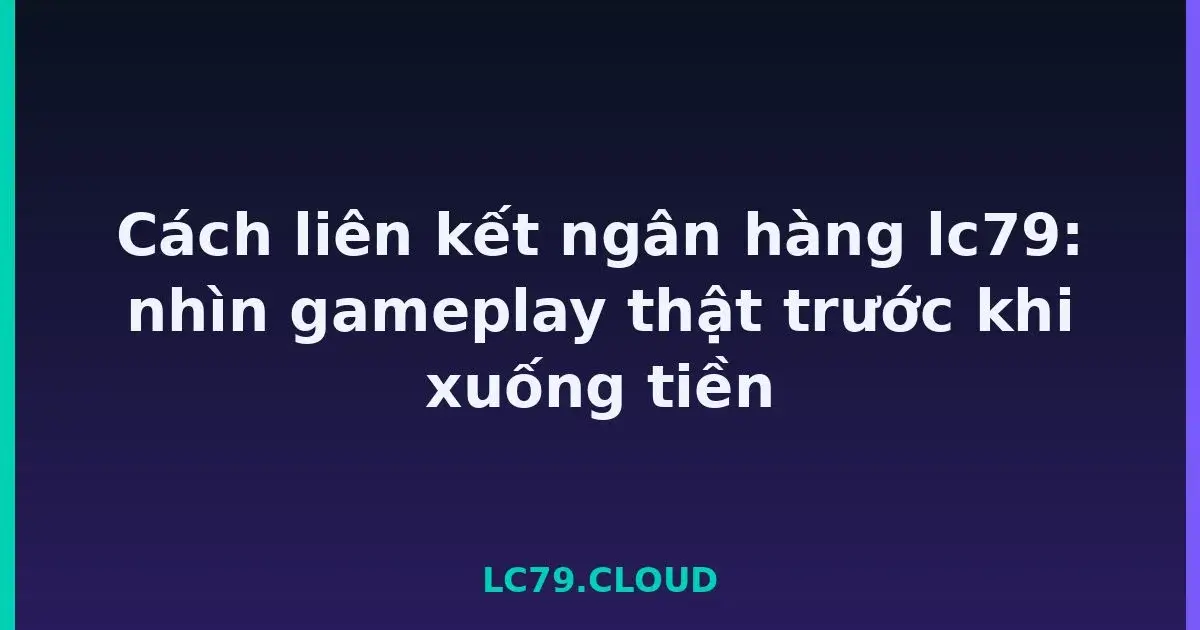 Cách liên kết ngân hàng lc79: nhìn gameplay thật trước khi xuống tiền LC79